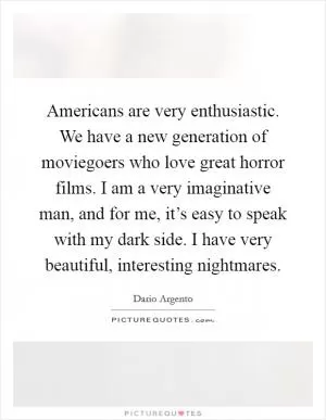 Americans are very enthusiastic. We have a new generation of moviegoers who love great horror films. I am a very imaginative man, and for me, it’s easy to speak with my dark side. I have very beautiful, interesting nightmares Picture Quote #1
