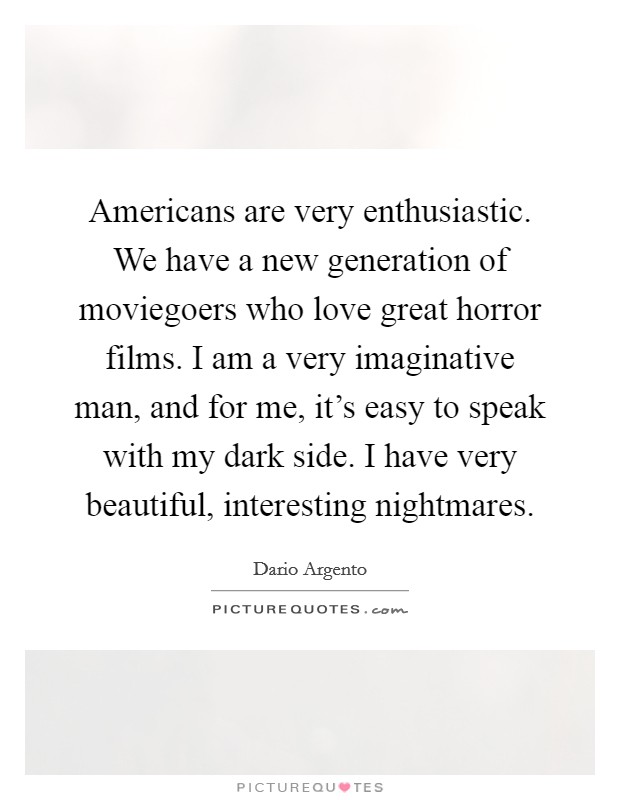 Americans are very enthusiastic. We have a new generation of moviegoers who love great horror films. I am a very imaginative man, and for me, it's easy to speak with my dark side. I have very beautiful, interesting nightmares. Picture Quote #1