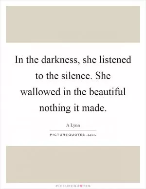 In the darkness, she listened to the silence. She wallowed in the beautiful nothing it made Picture Quote #1