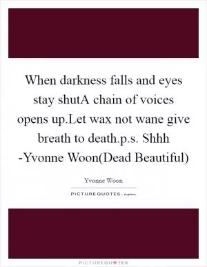 When darkness falls and eyes stay shutA chain of voices opens up.Let wax not wane give breath to death.p.s. Shhh -Yvonne Woon(Dead Beautiful) Picture Quote #1