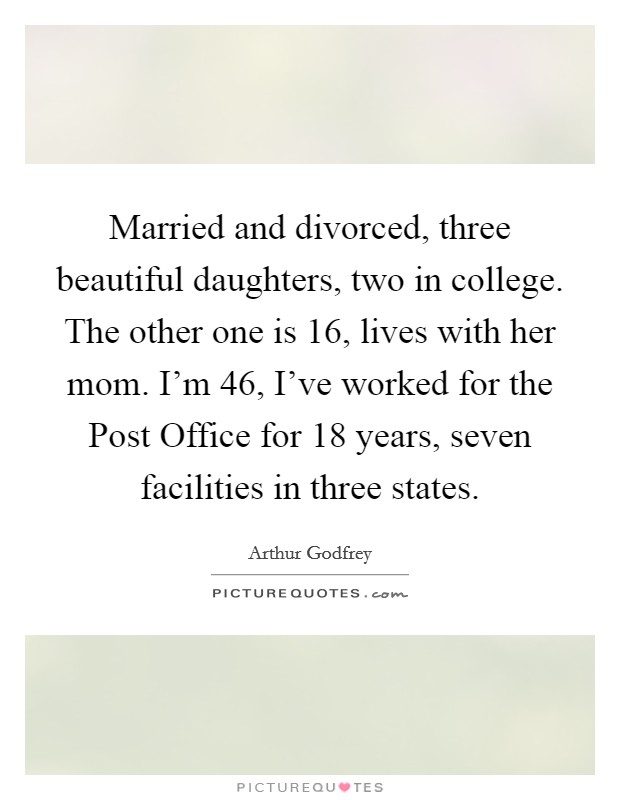 Married and divorced, three beautiful daughters, two in college. The other one is 16, lives with her mom. I'm 46, I've worked for the Post Office for 18 years, seven facilities in three states. Picture Quote #1
