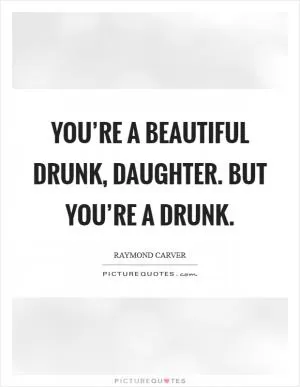 You’re a beautiful drunk, daughter. But you’re a drunk Picture Quote #1