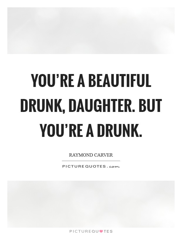 You're a beautiful drunk, daughter. But you're a drunk. Picture Quote #1