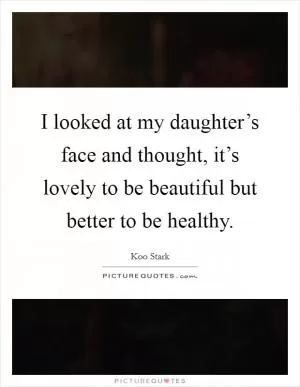 I looked at my daughter’s face and thought, it’s lovely to be beautiful but better to be healthy Picture Quote #1