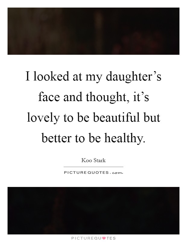 I looked at my daughter's face and thought, it's lovely to be beautiful but better to be healthy. Picture Quote #1
