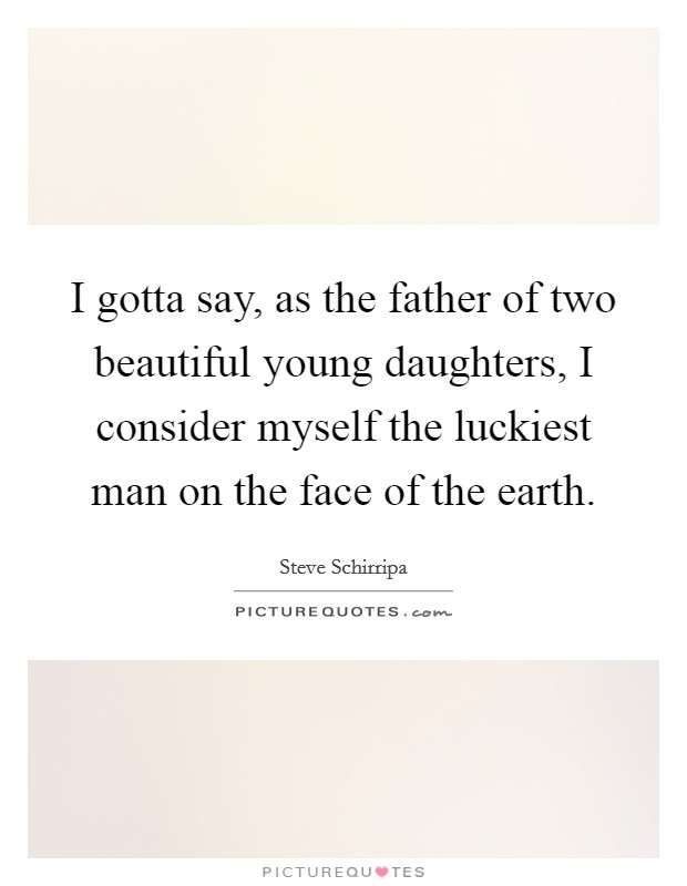 I gotta say, as the father of two beautiful young daughters, I consider myself the luckiest man on the face of the earth. Picture Quote #1