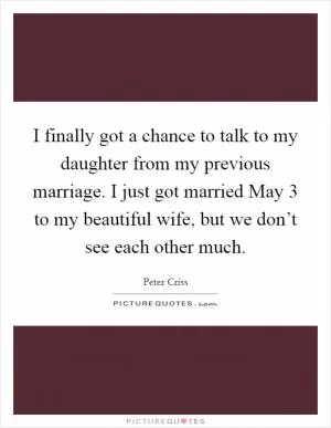 I finally got a chance to talk to my daughter from my previous marriage. I just got married May 3 to my beautiful wife, but we don’t see each other much Picture Quote #1