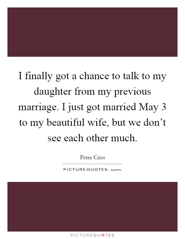 I finally got a chance to talk to my daughter from my previous marriage. I just got married May 3 to my beautiful wife, but we don't see each other much. Picture Quote #1