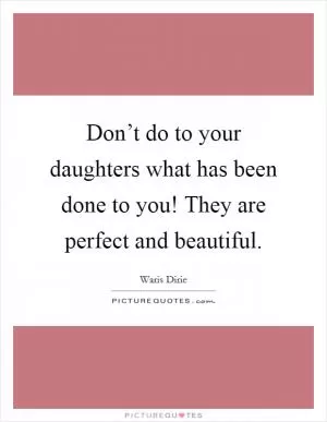 Don’t do to your daughters what has been done to you! They are perfect and beautiful Picture Quote #1