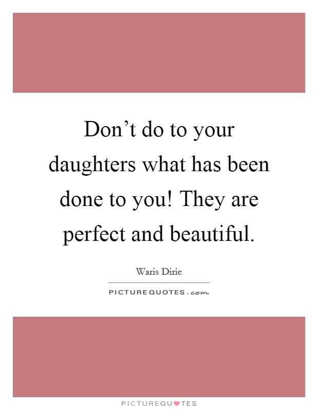 Don't do to your daughters what has been done to you! They are perfect and beautiful. Picture Quote #1