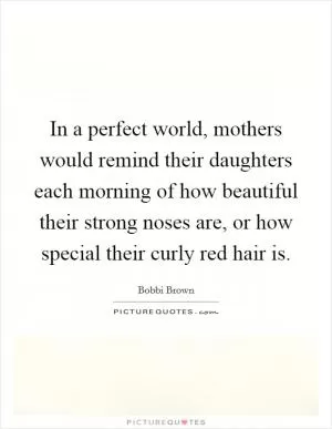 In a perfect world, mothers would remind their daughters each morning of how beautiful their strong noses are, or how special their curly red hair is Picture Quote #1