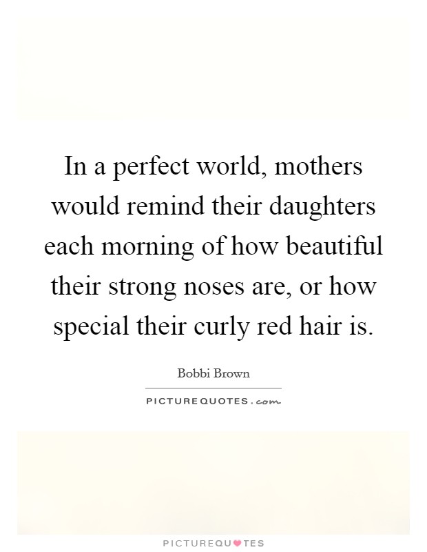 In a perfect world, mothers would remind their daughters each morning of how beautiful their strong noses are, or how special their curly red hair is. Picture Quote #1