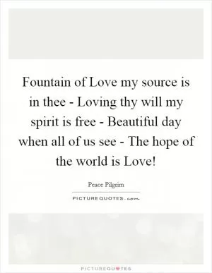Fountain of Love my source is in thee - Loving thy will my spirit is free - Beautiful day when all of us see - The hope of the world is Love! Picture Quote #1
