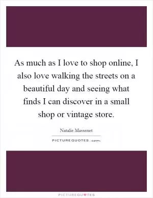 As much as I love to shop online, I also love walking the streets on a beautiful day and seeing what finds I can discover in a small shop or vintage store Picture Quote #1