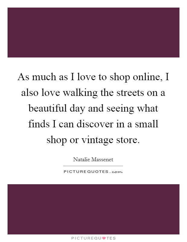 As much as I love to shop online, I also love walking the streets on a beautiful day and seeing what finds I can discover in a small shop or vintage store. Picture Quote #1