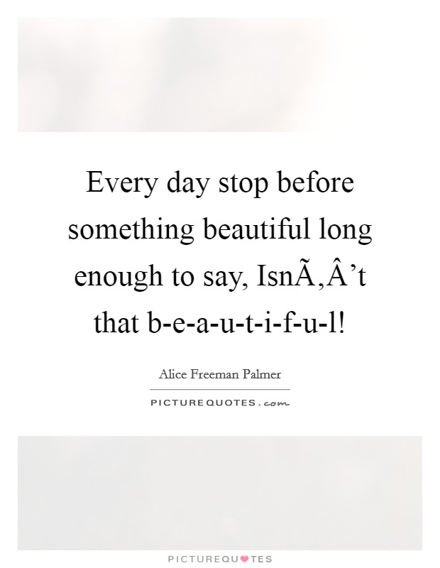 Every day stop before something beautiful long enough to say, IsnÃ‚Â't that b-e-a-u-t-i-f-u-l! Picture Quote #1
