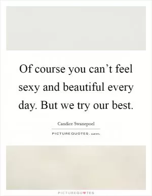 Of course you can’t feel sexy and beautiful every day. But we try our best Picture Quote #1