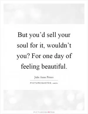 But you’d sell your soul for it, wouldn’t you? For one day of feeling beautiful Picture Quote #1