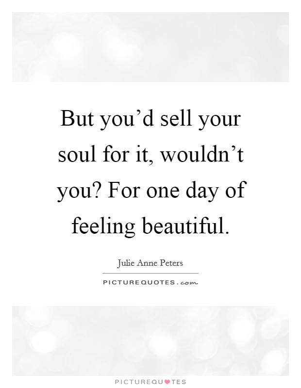 But you'd sell your soul for it, wouldn't you? For one day of feeling beautiful. Picture Quote #1