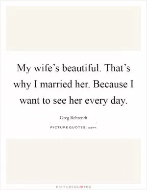 My wife’s beautiful. That’s why I married her. Because I want to see her every day Picture Quote #1