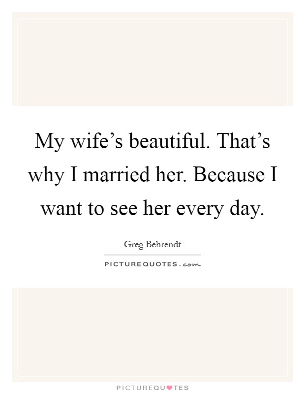 My wife's beautiful. That's why I married her. Because I want to see her every day. Picture Quote #1