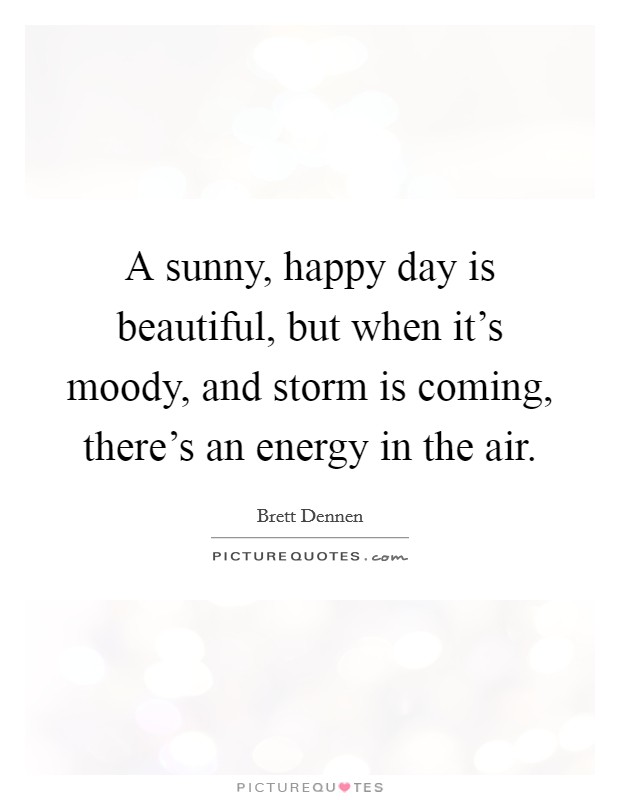 A sunny, happy day is beautiful, but when it's moody, and storm is coming, there's an energy in the air. Picture Quote #1