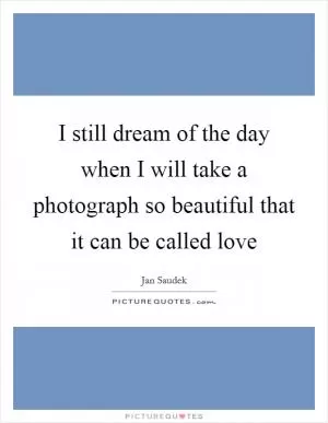 I still dream of the day when I will take a photograph so beautiful that it can be called love Picture Quote #1