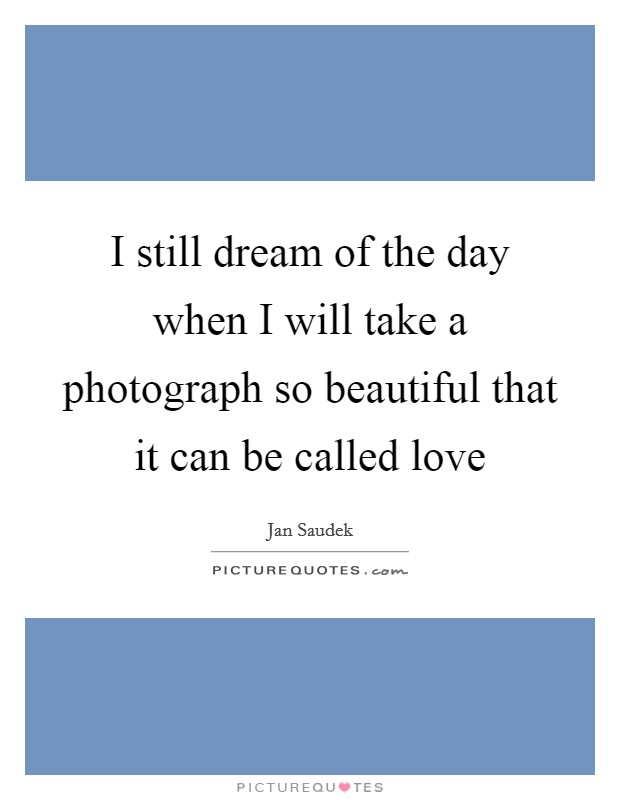I still dream of the day when I will take a photograph so beautiful that it can be called love Picture Quote #1