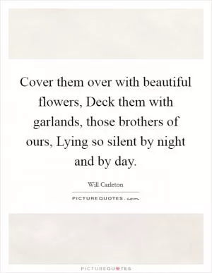 Cover them over with beautiful flowers, Deck them with garlands, those brothers of ours, Lying so silent by night and by day Picture Quote #1