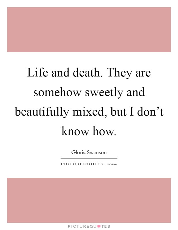 Life and death. They are somehow sweetly and beautifully mixed, but I don't know how. Picture Quote #1