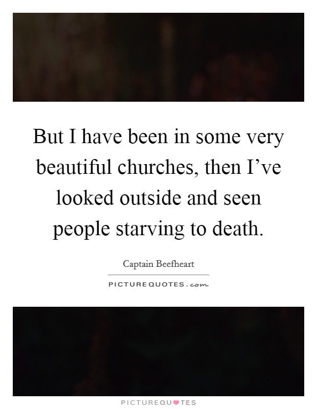 But I have been in some very beautiful churches, then I've looked outside and seen people starving to death. Picture Quote #1