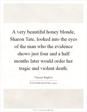 A very beautiful honey blonde, Sharon Tate, looked into the eyes of the man who the evidence shows just four and a half months later would order her tragic and violent death Picture Quote #1