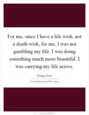 For me, since I have a life wish, not a death wish, for me, I was not gambling my life. I was doing something much more beautiful. I was carrying my life across Picture Quote #1