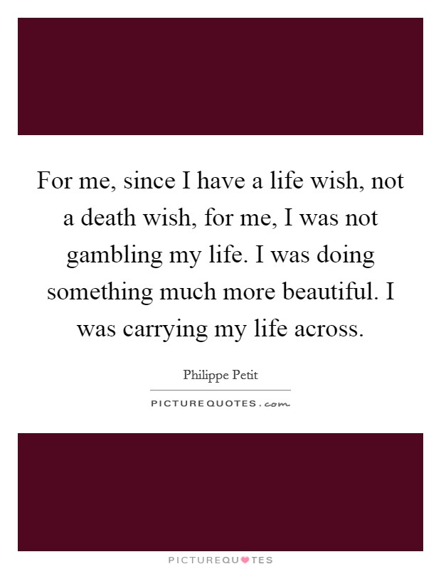For me, since I have a life wish, not a death wish, for me, I was not gambling my life. I was doing something much more beautiful. I was carrying my life across. Picture Quote #1