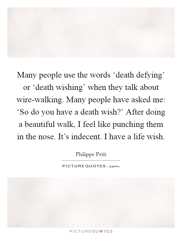 Many people use the words ‘death defying' or ‘death wishing' when they talk about wire-walking. Many people have asked me: ‘So do you have a death wish?' After doing a beautiful walk, I feel like punching them in the nose. It's indecent. I have a life wish. Picture Quote #1