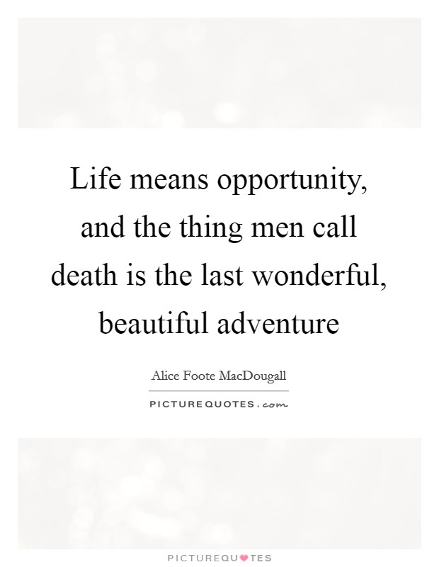Life means opportunity, and the thing men call death is the last wonderful, beautiful adventure Picture Quote #1