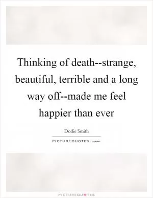 Thinking of death--strange, beautiful, terrible and a long way off--made me feel happier than ever Picture Quote #1