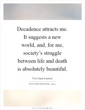 Decadence attracts me. It suggests a new world, and, for me, society’s struggle between life and death is absolutely beautiful Picture Quote #1
