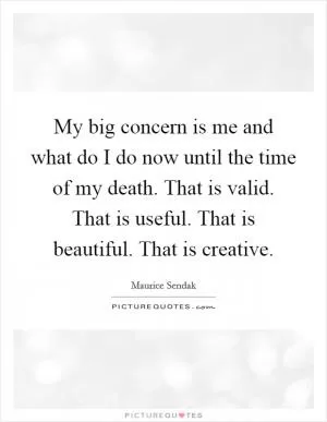 My big concern is me and what do I do now until the time of my death. That is valid. That is useful. That is beautiful. That is creative Picture Quote #1