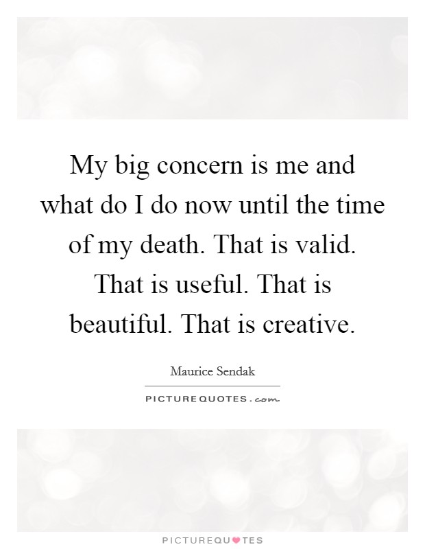 My big concern is me and what do I do now until the time of my death. That is valid. That is useful. That is beautiful. That is creative. Picture Quote #1