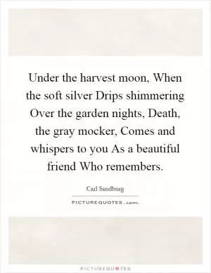 Under the harvest moon, When the soft silver Drips shimmering Over the garden nights, Death, the gray mocker, Comes and whispers to you As a beautiful friend Who remembers Picture Quote #1