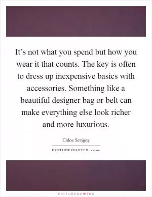 It’s not what you spend but how you wear it that counts. The key is often to dress up inexpensive basics with accessories. Something like a beautiful designer bag or belt can make everything else look richer and more luxurious Picture Quote #1