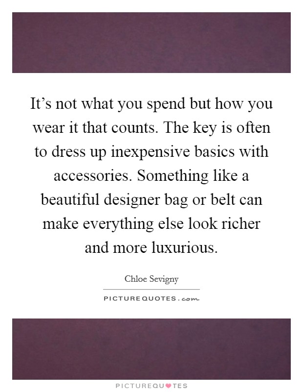 It's not what you spend but how you wear it that counts. The key is often to dress up inexpensive basics with accessories. Something like a beautiful designer bag or belt can make everything else look richer and more luxurious. Picture Quote #1