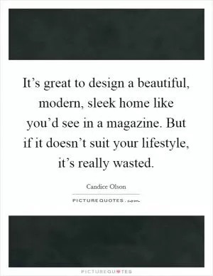 It’s great to design a beautiful, modern, sleek home like you’d see in a magazine. But if it doesn’t suit your lifestyle, it’s really wasted Picture Quote #1