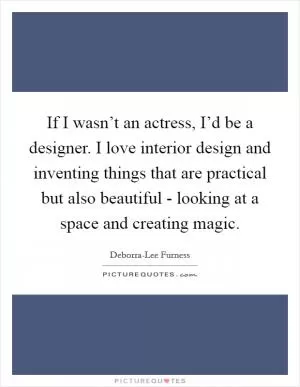 If I wasn’t an actress, I’d be a designer. I love interior design and inventing things that are practical but also beautiful - looking at a space and creating magic Picture Quote #1