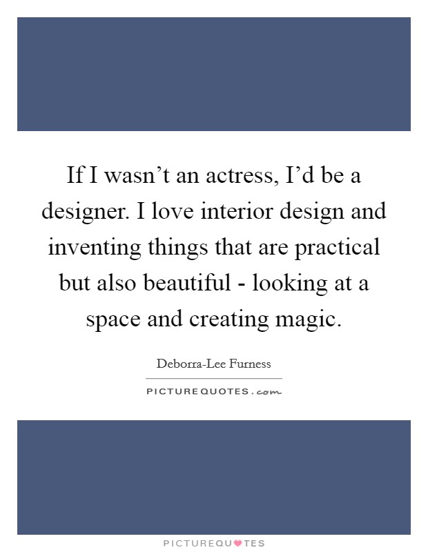If I wasn't an actress, I'd be a designer. I love interior design and inventing things that are practical but also beautiful - looking at a space and creating magic. Picture Quote #1