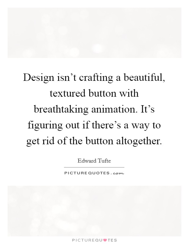 Design isn't crafting a beautiful, textured button with breathtaking animation. It's figuring out if there's a way to get rid of the button altogether. Picture Quote #1