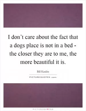 I don’t care about the fact that a dogs place is not in a bed - the closer they are to me, the more beautiful it is Picture Quote #1