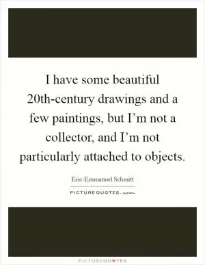 I have some beautiful 20th-century drawings and a few paintings, but I’m not a collector, and I’m not particularly attached to objects Picture Quote #1