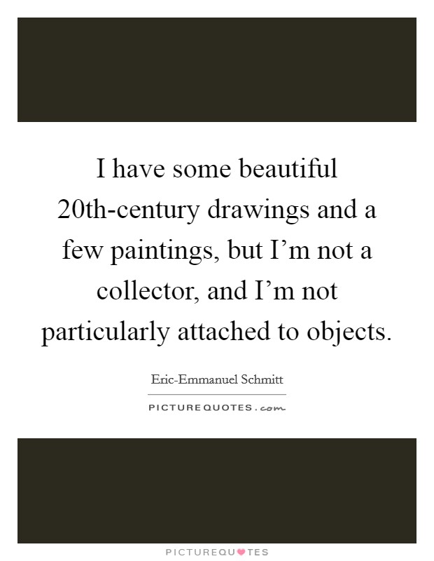 I have some beautiful 20th-century drawings and a few paintings, but I'm not a collector, and I'm not particularly attached to objects. Picture Quote #1